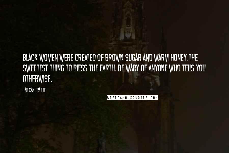 Alexandra Elle Quotes: Black women were created of brown sugar and warm honey.the sweetest thing to bless the earth. be wary of anyone who tells you otherwise.