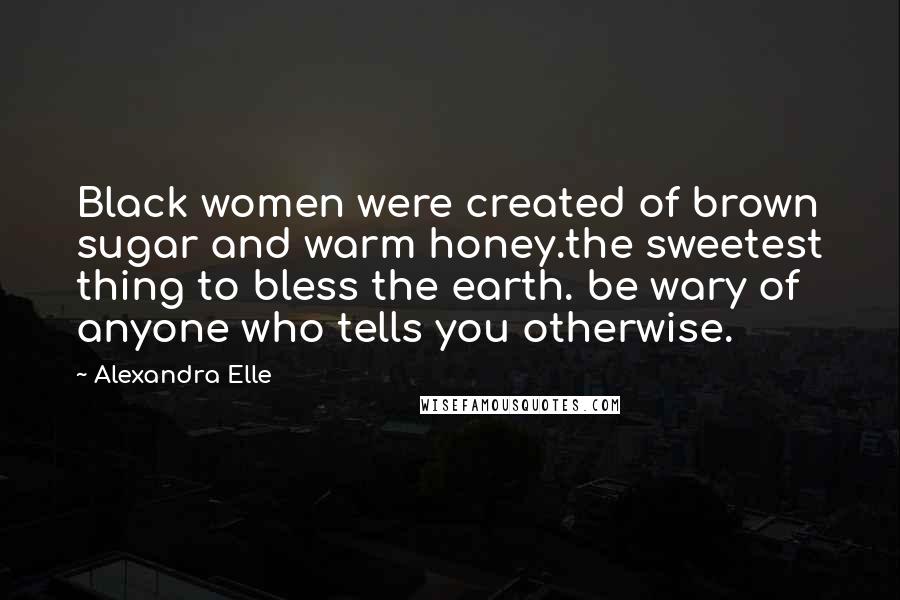 Alexandra Elle Quotes: Black women were created of brown sugar and warm honey.the sweetest thing to bless the earth. be wary of anyone who tells you otherwise.