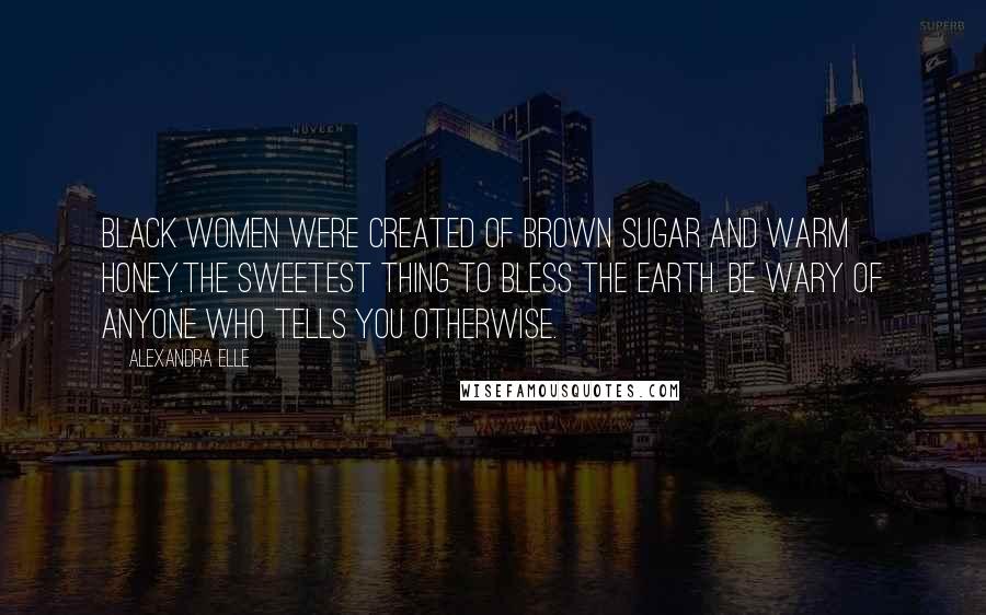 Alexandra Elle Quotes: Black women were created of brown sugar and warm honey.the sweetest thing to bless the earth. be wary of anyone who tells you otherwise.