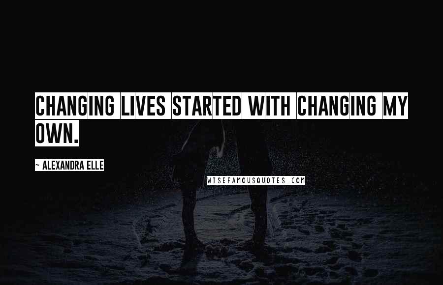 Alexandra Elle Quotes: changing lives started with changing my own.