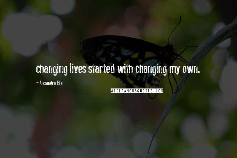 Alexandra Elle Quotes: changing lives started with changing my own.