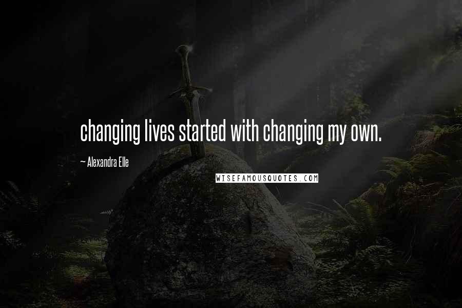 Alexandra Elle Quotes: changing lives started with changing my own.