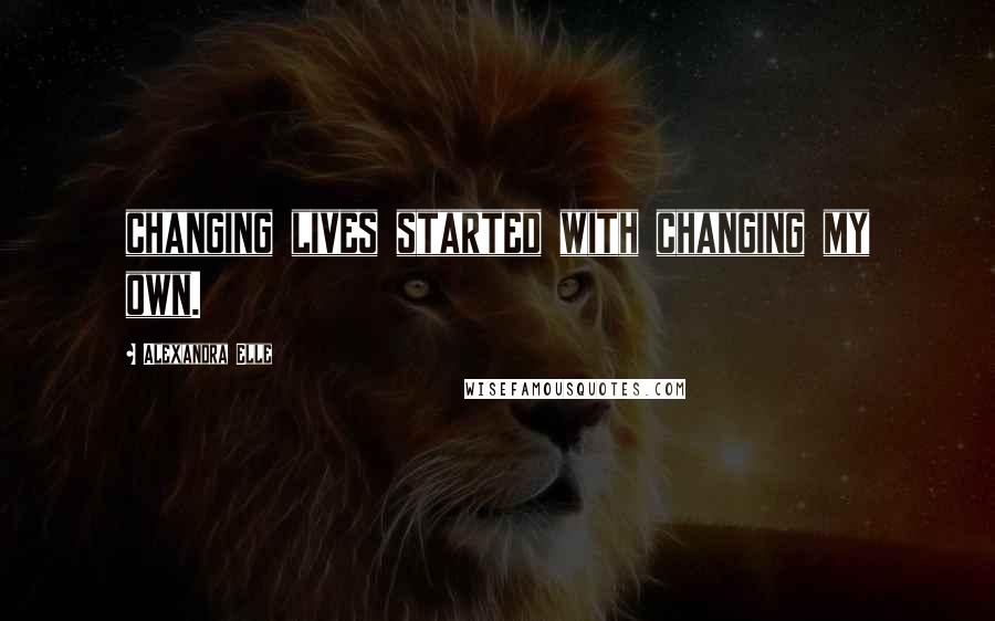 Alexandra Elle Quotes: changing lives started with changing my own.