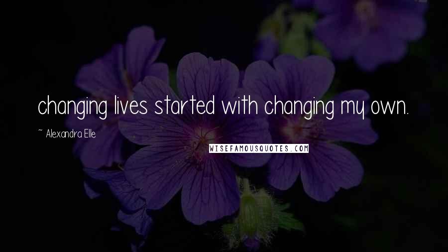 Alexandra Elle Quotes: changing lives started with changing my own.