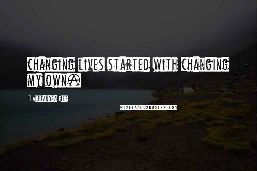 Alexandra Elle Quotes: changing lives started with changing my own.