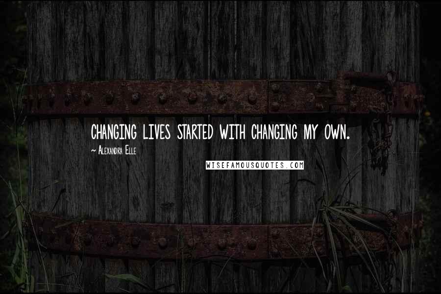 Alexandra Elle Quotes: changing lives started with changing my own.