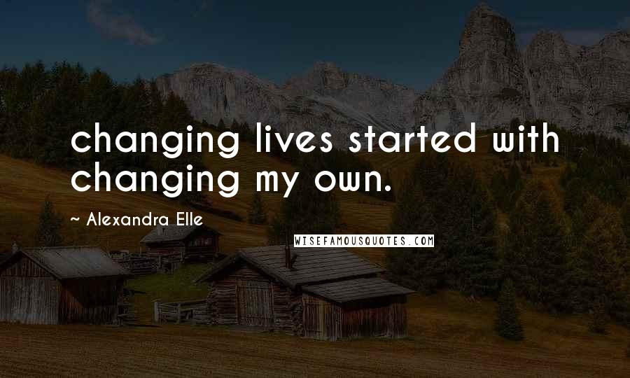 Alexandra Elle Quotes: changing lives started with changing my own.