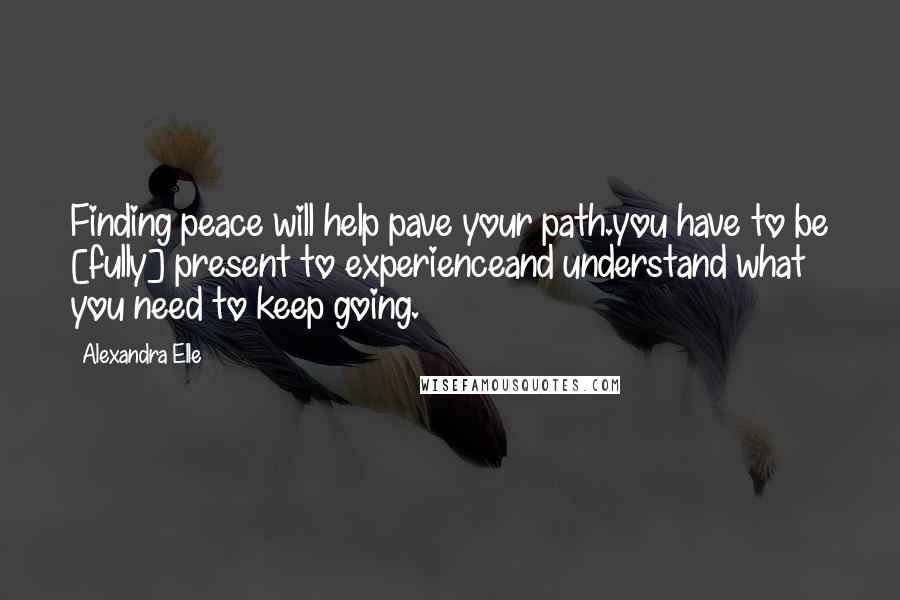 Alexandra Elle Quotes: Finding peace will help pave your path.you have to be [fully] present to experienceand understand what you need to keep going.