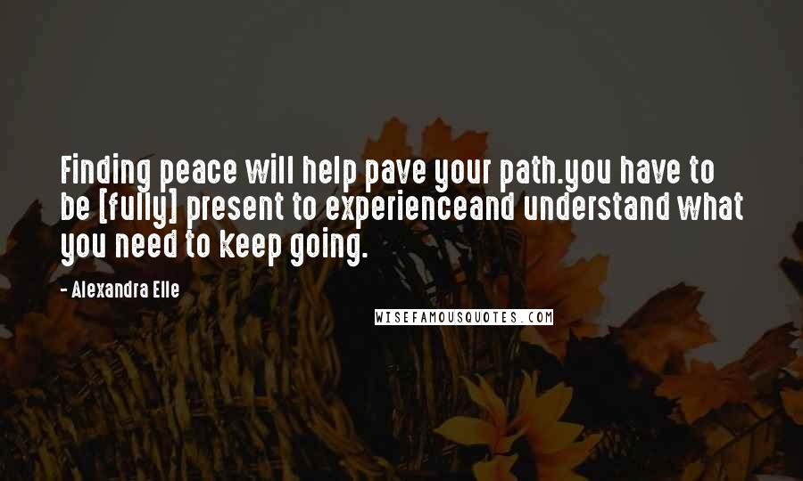 Alexandra Elle Quotes: Finding peace will help pave your path.you have to be [fully] present to experienceand understand what you need to keep going.