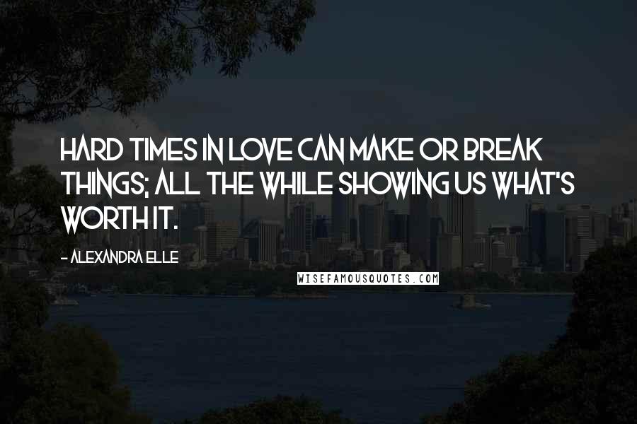 Alexandra Elle Quotes: Hard times in love can make or break things; all the while showing us what's worth it.