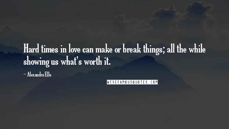 Alexandra Elle Quotes: Hard times in love can make or break things; all the while showing us what's worth it.