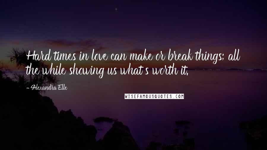 Alexandra Elle Quotes: Hard times in love can make or break things; all the while showing us what's worth it.