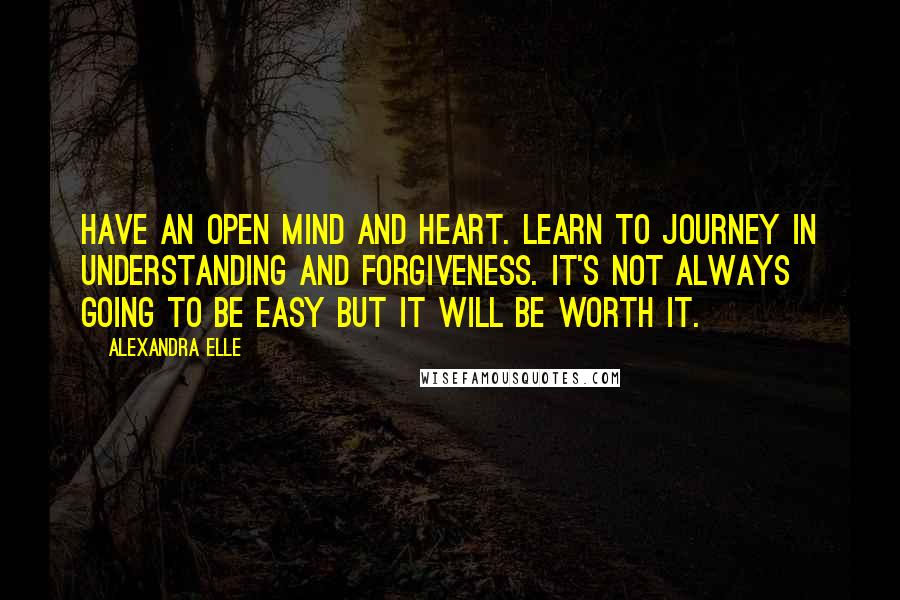 Alexandra Elle Quotes: Have an open mind and heart. Learn to journey in understanding and forgiveness. It's not always going to be easy but it will be worth it.
