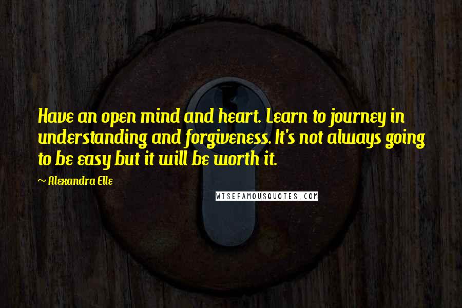 Alexandra Elle Quotes: Have an open mind and heart. Learn to journey in understanding and forgiveness. It's not always going to be easy but it will be worth it.