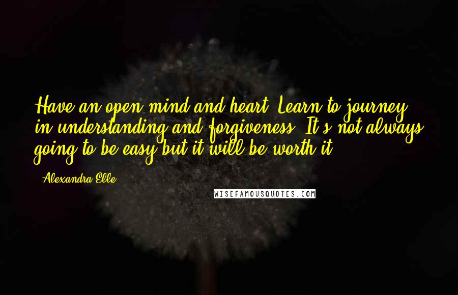 Alexandra Elle Quotes: Have an open mind and heart. Learn to journey in understanding and forgiveness. It's not always going to be easy but it will be worth it.