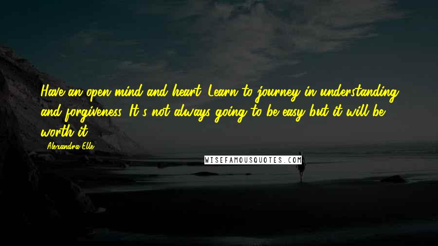 Alexandra Elle Quotes: Have an open mind and heart. Learn to journey in understanding and forgiveness. It's not always going to be easy but it will be worth it.
