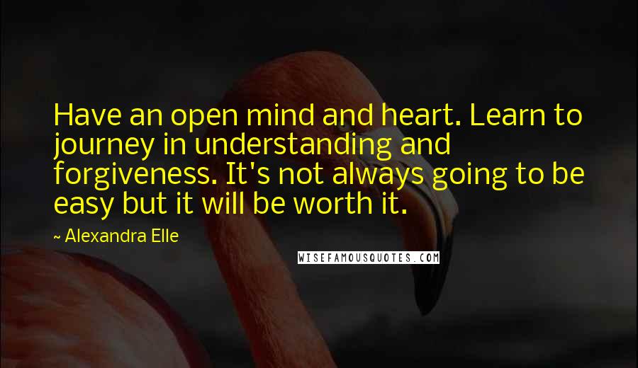 Alexandra Elle Quotes: Have an open mind and heart. Learn to journey in understanding and forgiveness. It's not always going to be easy but it will be worth it.