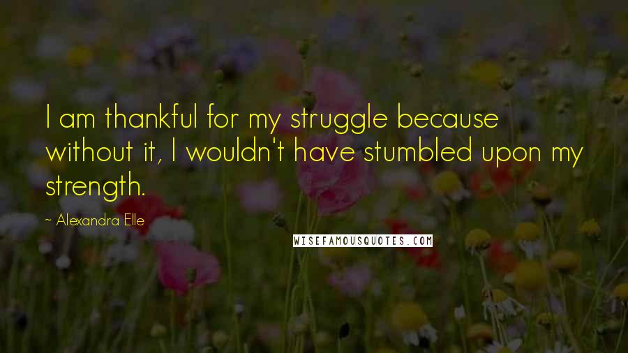 Alexandra Elle Quotes: I am thankful for my struggle because without it, I wouldn't have stumbled upon my strength.