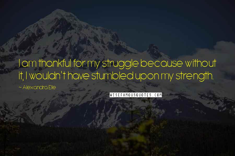 Alexandra Elle Quotes: I am thankful for my struggle because without it, I wouldn't have stumbled upon my strength.