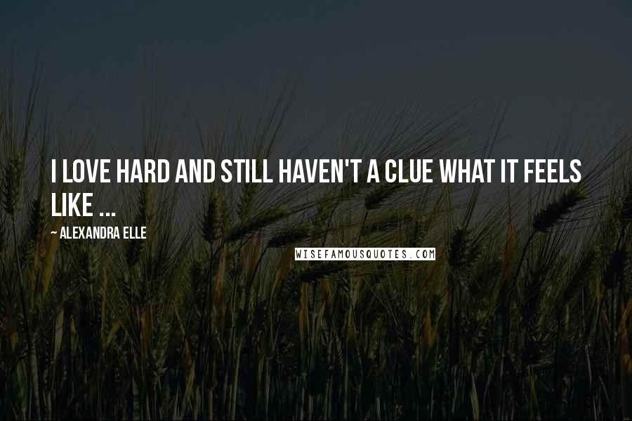 Alexandra Elle Quotes: I love hard and still haven't a clue what it feels like ...