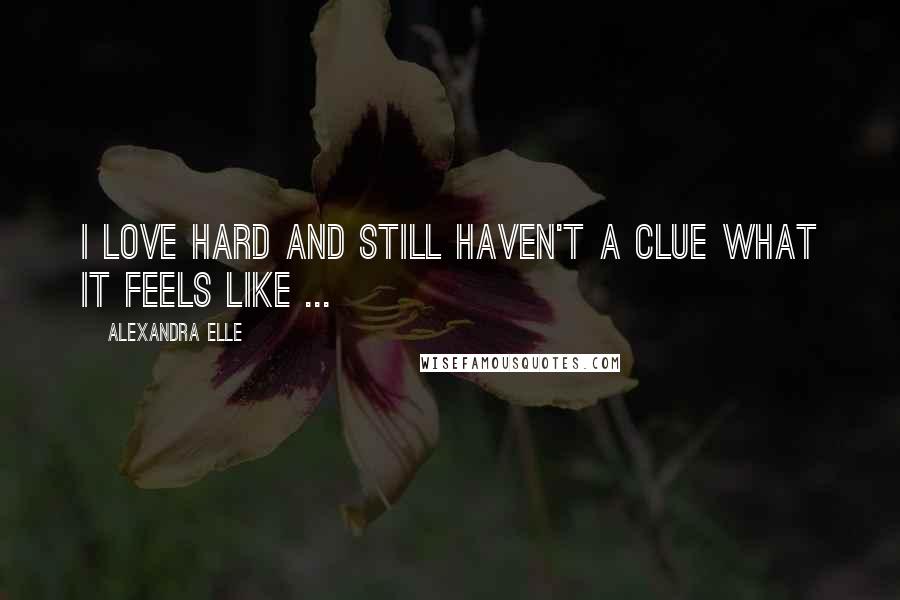 Alexandra Elle Quotes: I love hard and still haven't a clue what it feels like ...