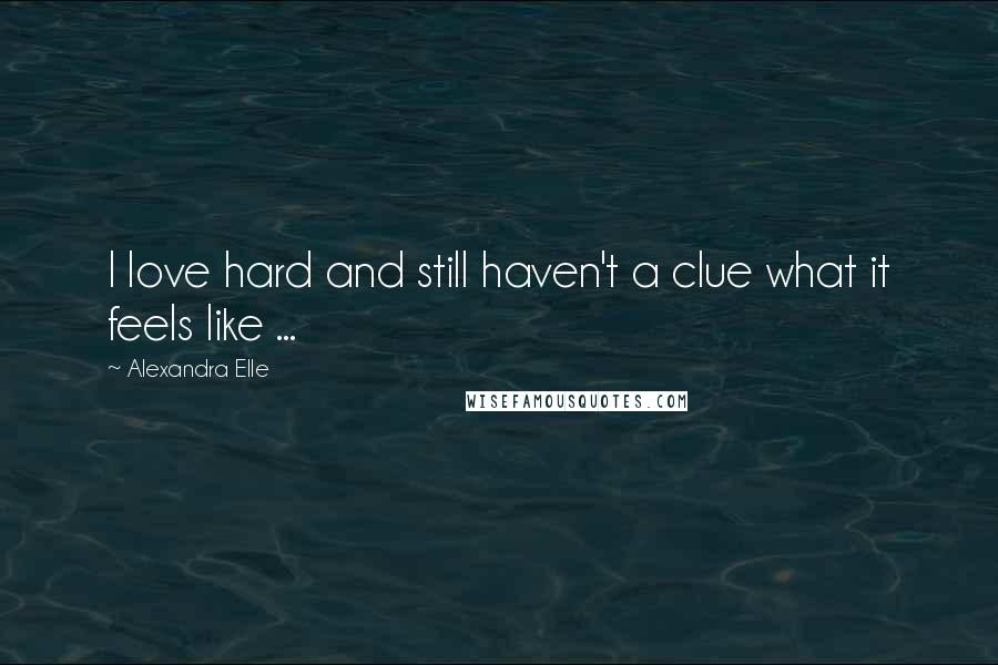 Alexandra Elle Quotes: I love hard and still haven't a clue what it feels like ...