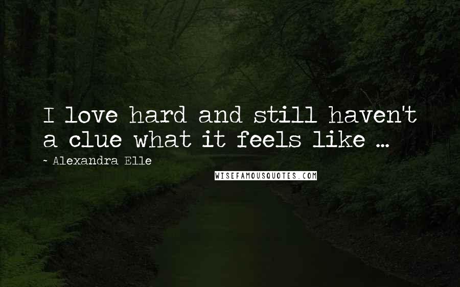 Alexandra Elle Quotes: I love hard and still haven't a clue what it feels like ...