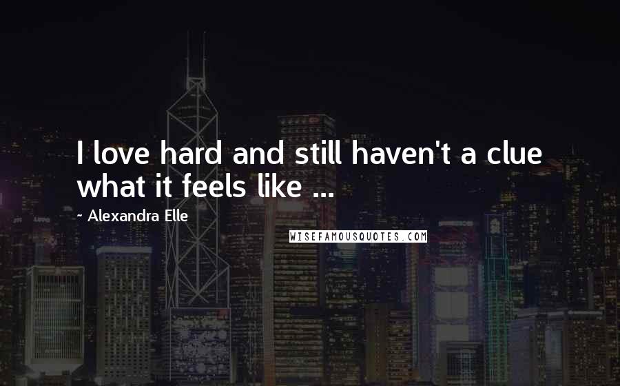 Alexandra Elle Quotes: I love hard and still haven't a clue what it feels like ...