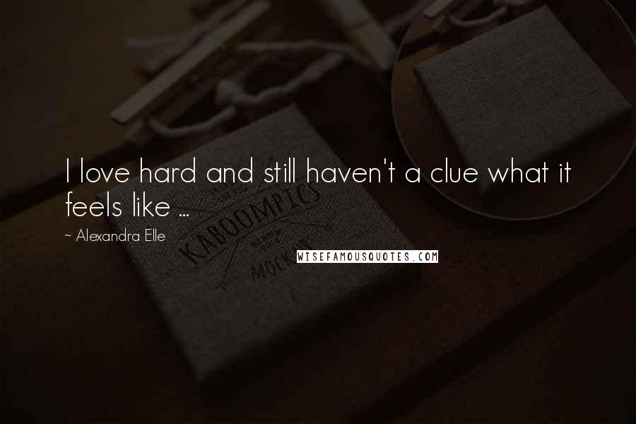 Alexandra Elle Quotes: I love hard and still haven't a clue what it feels like ...