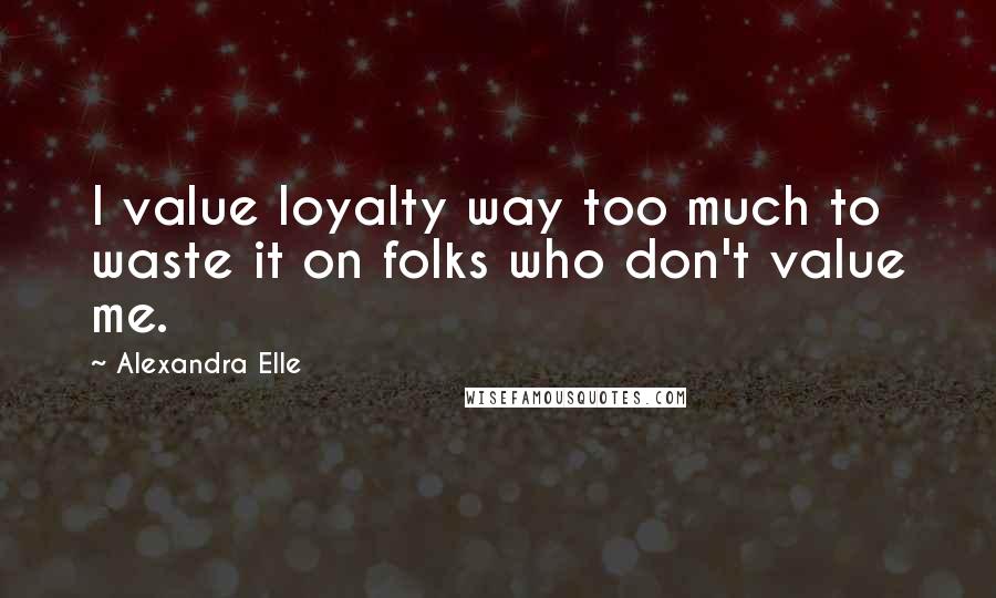 Alexandra Elle Quotes: I value loyalty way too much to waste it on folks who don't value me.