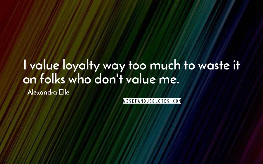 Alexandra Elle Quotes: I value loyalty way too much to waste it on folks who don't value me.