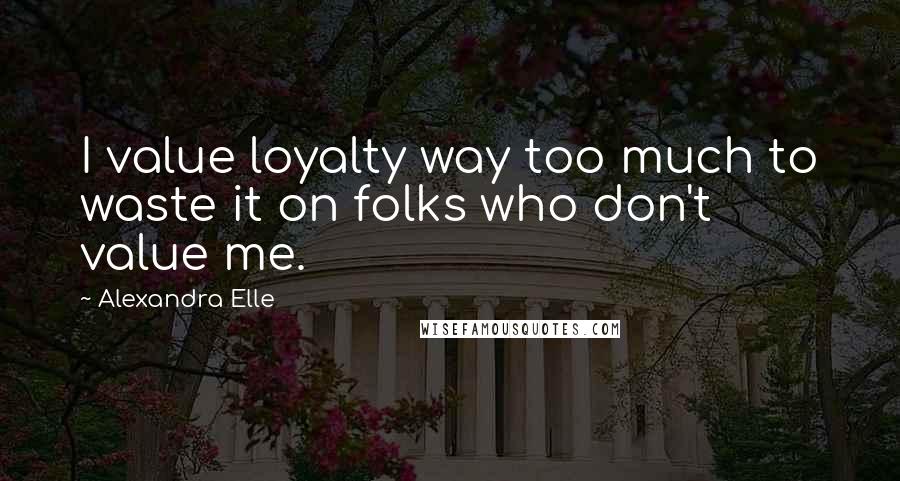 Alexandra Elle Quotes: I value loyalty way too much to waste it on folks who don't value me.