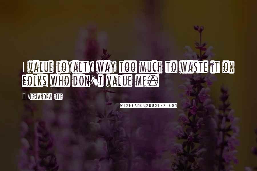 Alexandra Elle Quotes: I value loyalty way too much to waste it on folks who don't value me.