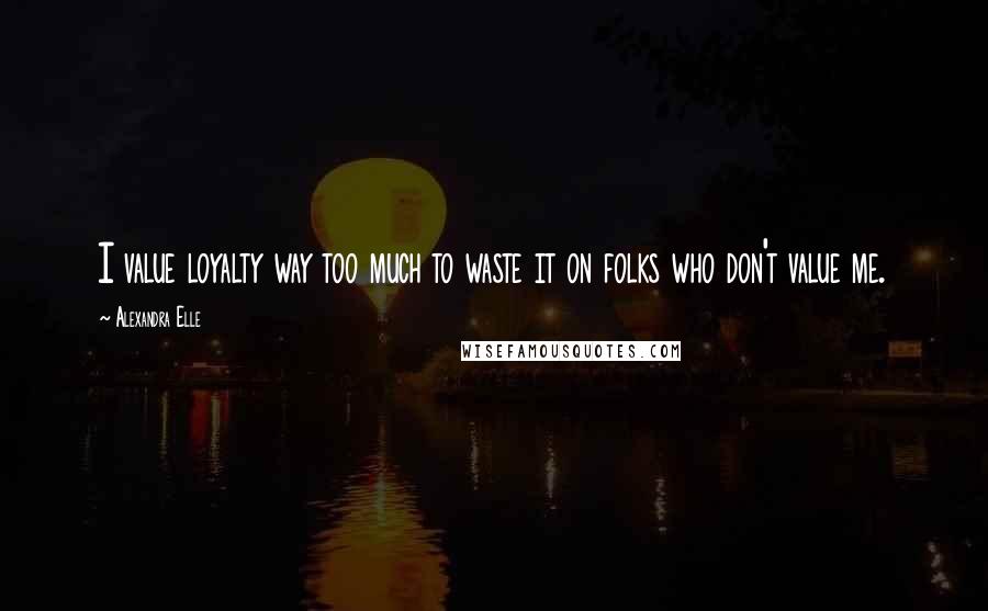 Alexandra Elle Quotes: I value loyalty way too much to waste it on folks who don't value me.