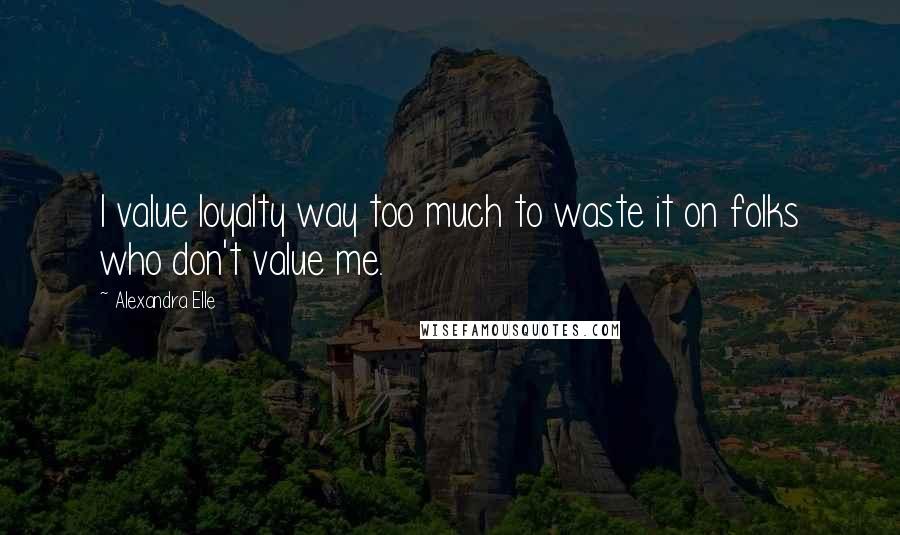 Alexandra Elle Quotes: I value loyalty way too much to waste it on folks who don't value me.