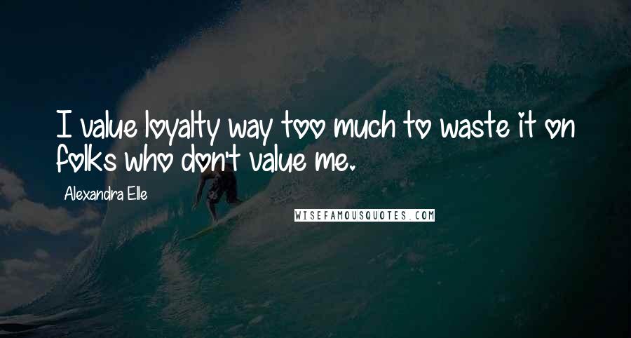 Alexandra Elle Quotes: I value loyalty way too much to waste it on folks who don't value me.