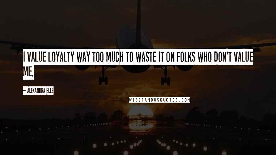 Alexandra Elle Quotes: I value loyalty way too much to waste it on folks who don't value me.