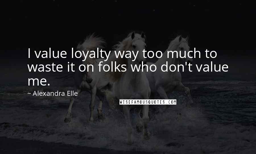 Alexandra Elle Quotes: I value loyalty way too much to waste it on folks who don't value me.
