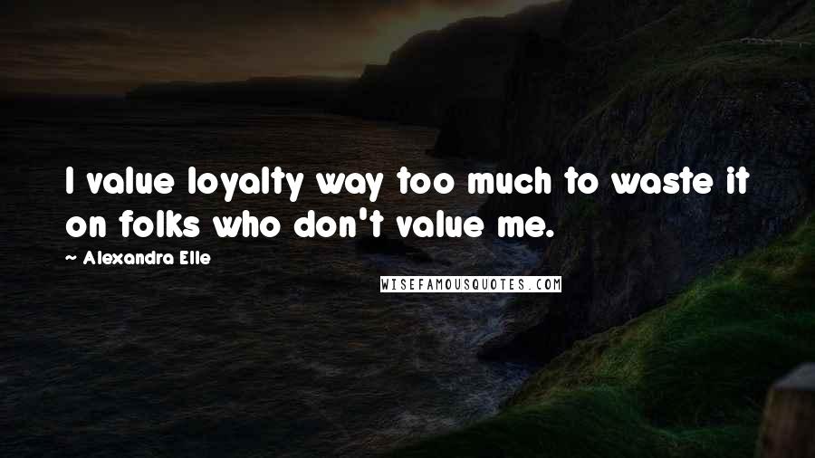 Alexandra Elle Quotes: I value loyalty way too much to waste it on folks who don't value me.