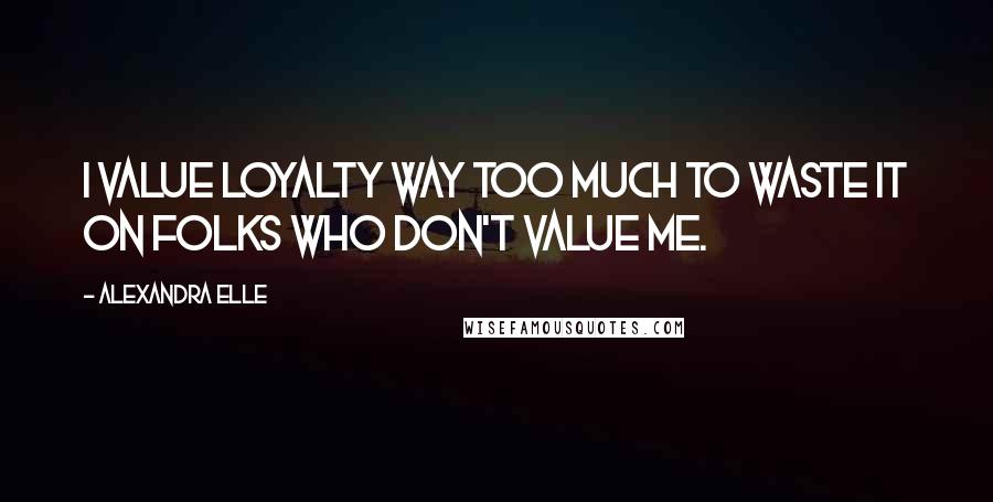 Alexandra Elle Quotes: I value loyalty way too much to waste it on folks who don't value me.