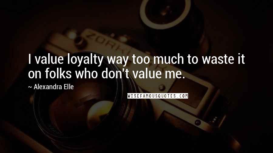 Alexandra Elle Quotes: I value loyalty way too much to waste it on folks who don't value me.