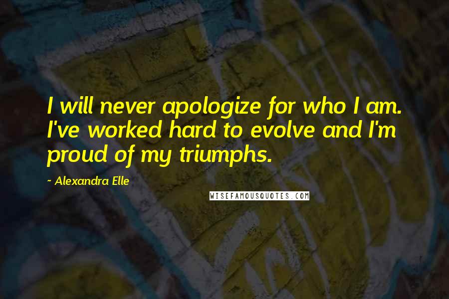 Alexandra Elle Quotes: I will never apologize for who I am. I've worked hard to evolve and I'm proud of my triumphs.