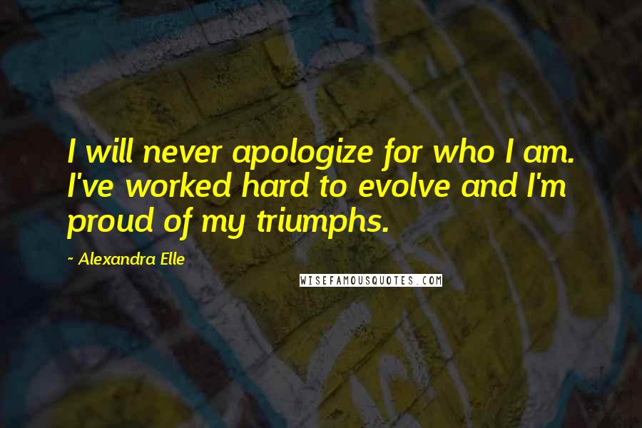 Alexandra Elle Quotes: I will never apologize for who I am. I've worked hard to evolve and I'm proud of my triumphs.