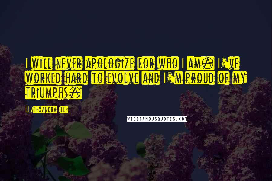 Alexandra Elle Quotes: I will never apologize for who I am. I've worked hard to evolve and I'm proud of my triumphs.