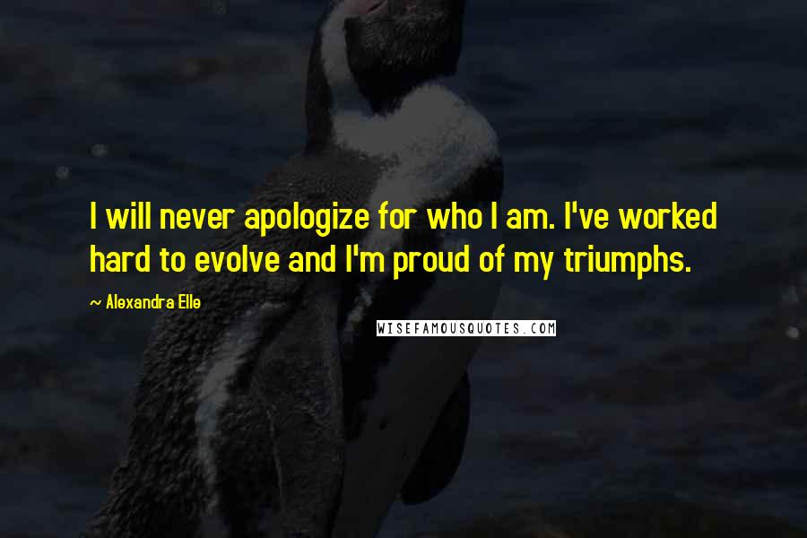 Alexandra Elle Quotes: I will never apologize for who I am. I've worked hard to evolve and I'm proud of my triumphs.