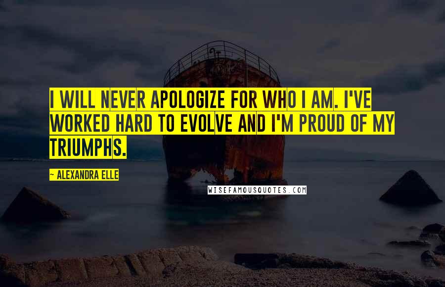 Alexandra Elle Quotes: I will never apologize for who I am. I've worked hard to evolve and I'm proud of my triumphs.