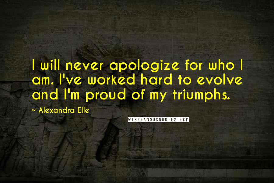 Alexandra Elle Quotes: I will never apologize for who I am. I've worked hard to evolve and I'm proud of my triumphs.