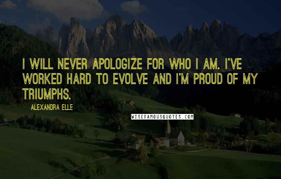 Alexandra Elle Quotes: I will never apologize for who I am. I've worked hard to evolve and I'm proud of my triumphs.