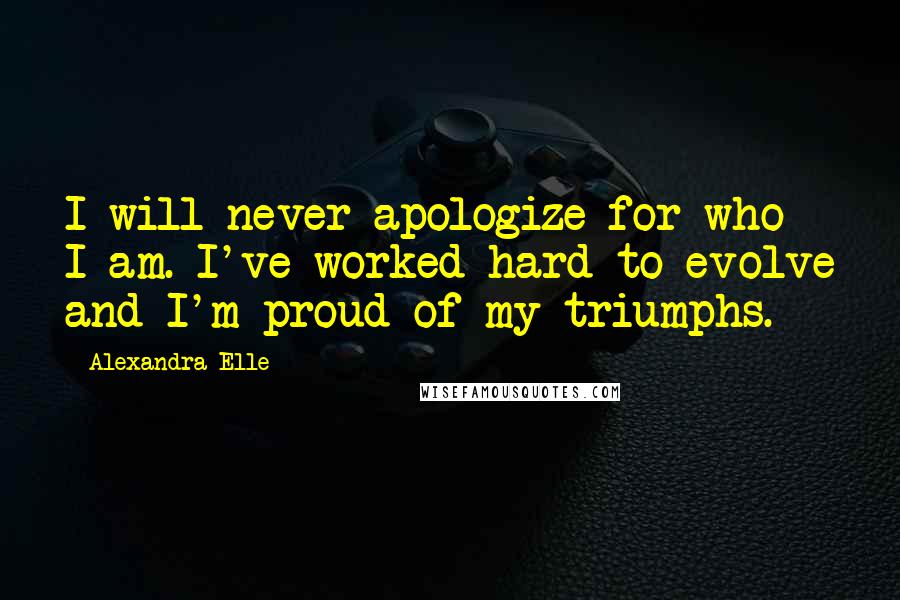 Alexandra Elle Quotes: I will never apologize for who I am. I've worked hard to evolve and I'm proud of my triumphs.