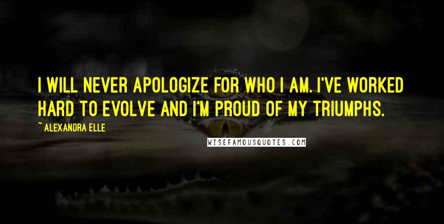 Alexandra Elle Quotes: I will never apologize for who I am. I've worked hard to evolve and I'm proud of my triumphs.